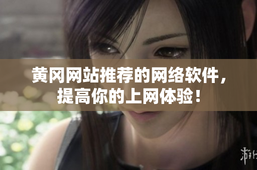 黄冈网站推荐的网络软件，提高你的上网体验！