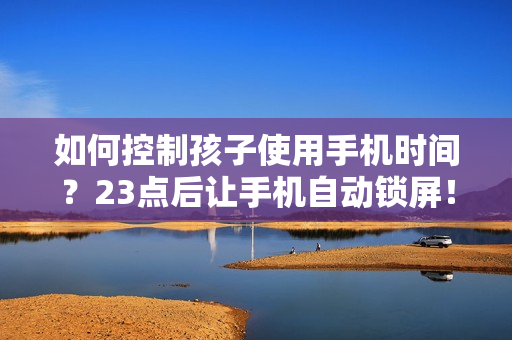 如何控制孩子使用手机时间？23点后让手机自动锁屏！