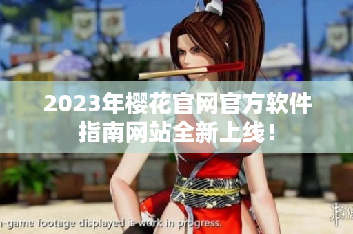 2023年樱花官网官方软件指南网站全新上线！