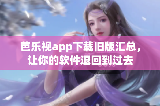 芭乐视app下载旧版汇总，让你的软件退回到过去