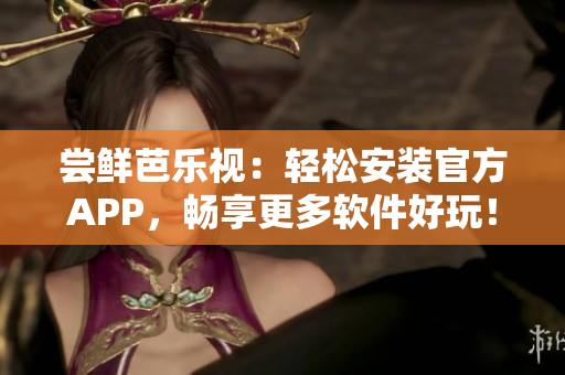 尝鲜芭乐视：轻松安装官方APP，畅享更多软件好玩！
