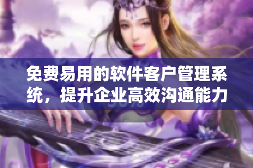 免费易用的软件客户管理系统，提升企业高效沟通能力