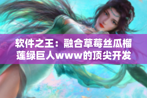 软件之王：融合草莓丝瓜榴莲绿巨人www的顶尖开发工具