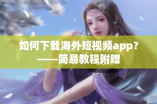 如何下载海外短视频app？——简易教程附赠