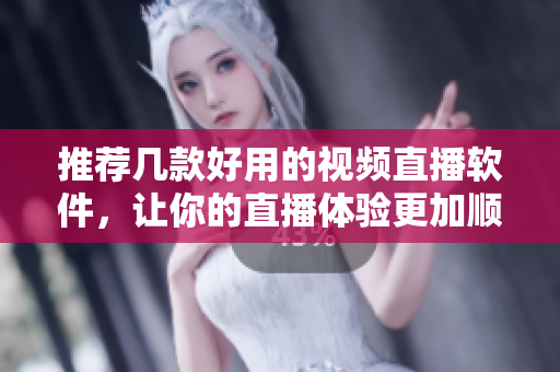 推荐几款好用的视频直播软件，让你的直播体验更加顺畅