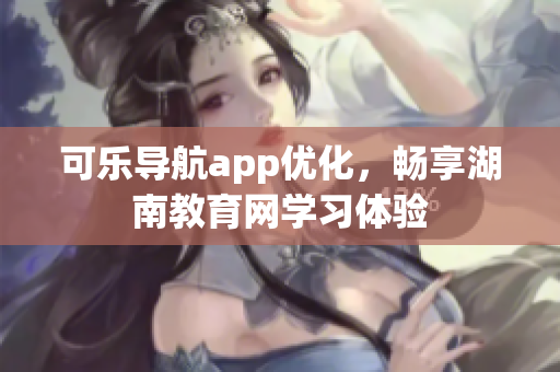 可乐导航app优化，畅享湖南教育网学习体验