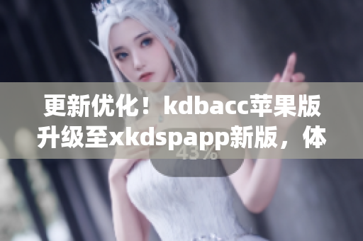 更新优化！kdbacc苹果版升级至xkdspapp新版，体验更顺畅
