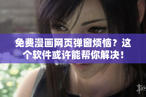 免费漫画网页弹窗烦恼？这个软件或许能帮你解决！