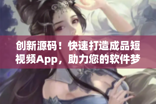 创新源码！快速打造成品短视频App，助力您的软件梦想