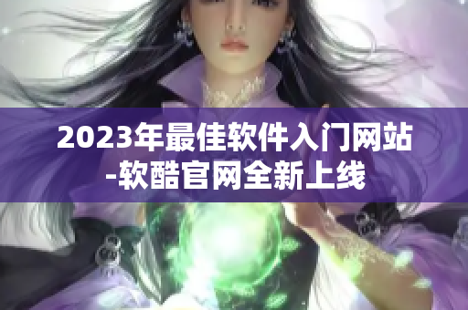 2023年最佳软件入门网站-软酷官网全新上线