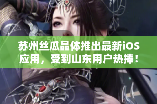 苏州丝瓜晶体推出最新iOS应用，受到山东用户热捧！