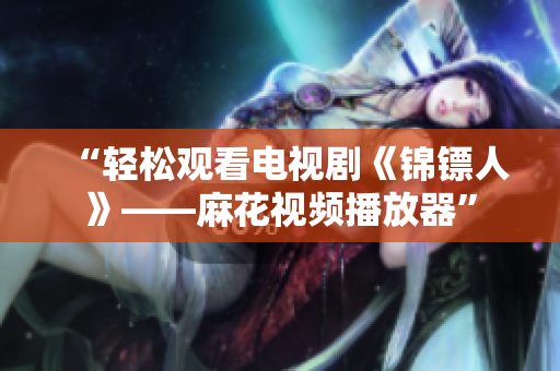 “轻松观看电视剧《锦镖人》——麻花视频播放器”