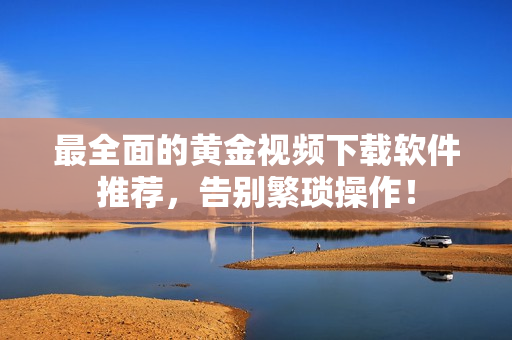 最全面的黄金视频下载软件推荐，告别繁琐操作！