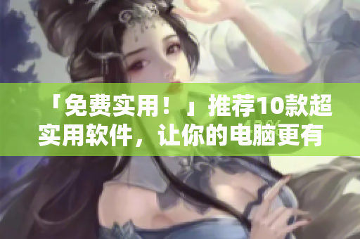「免费实用！」推荐10款超实用软件，让你的电脑更有效率