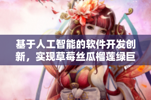 基于人工智能的软件开发创新，实现草莓丝瓜榴莲绿巨人效果