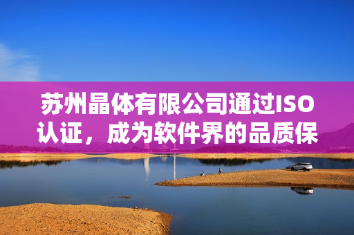 苏州晶体有限公司通过ISO认证，成为软件界的品质保证