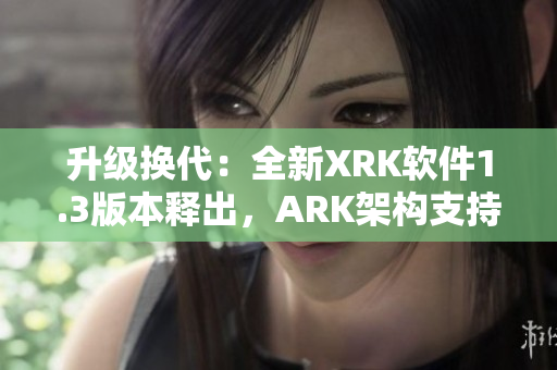 升级换代：全新XRK软件1.3版本释出，ARK架构支持更强大
