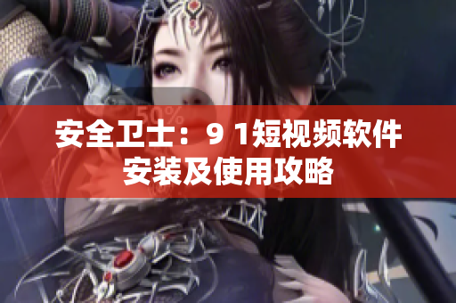 安全卫士：9 1短视频软件安装及使用攻略
