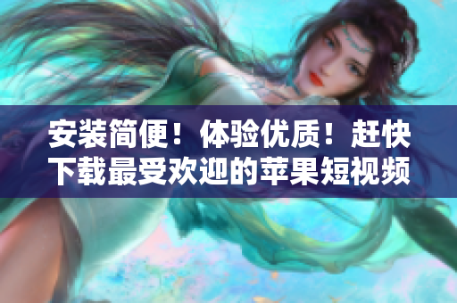 安装简便！体验优质！赶快下载最受欢迎的苹果短视频软件