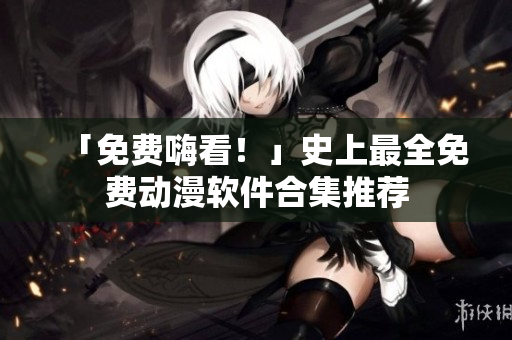「免费嗨看！」史上最全免费动漫软件合集推荐