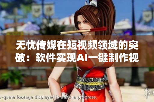 无忧传媒在短视频领域的突破：软件实现AI一键制作视频