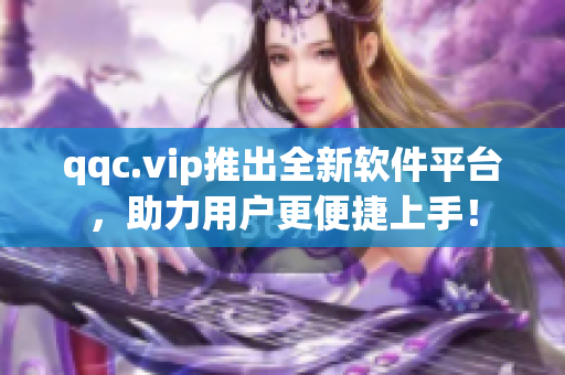 qqc.vip推出全新软件平台，助力用户更便捷上手！