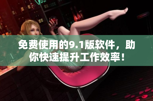 免费使用的9.1版软件，助你快速提升工作效率！
