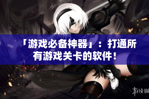 「游戏必备神器」：打通所有游戏关卡的软件！