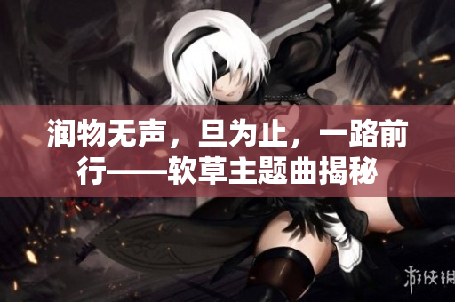 润物无声，旦为止，一路前行——软草主题曲揭秘