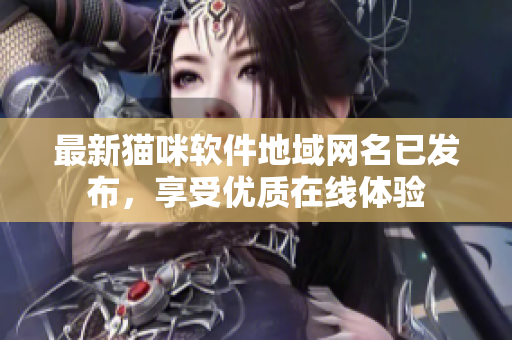 最新猫咪软件地域网名已发布，享受优质在线体验
