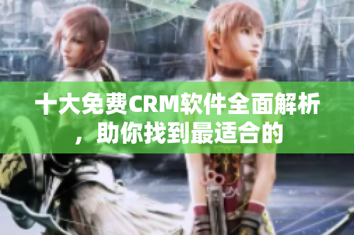 十大免费CRM软件全面解析，助你找到最适合的