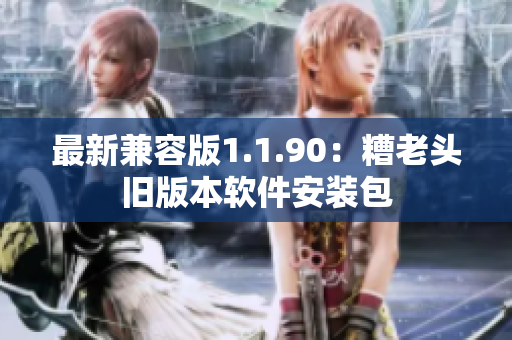 最新兼容版1.1.90：糟老头旧版本软件安装包