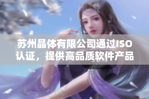 苏州晶体有限公司通过ISO认证，提供高品质软件产品