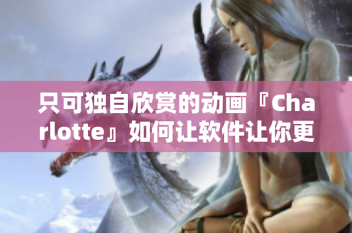 只可独自欣赏的动画『Charlotte』如何让软件让你更专注？