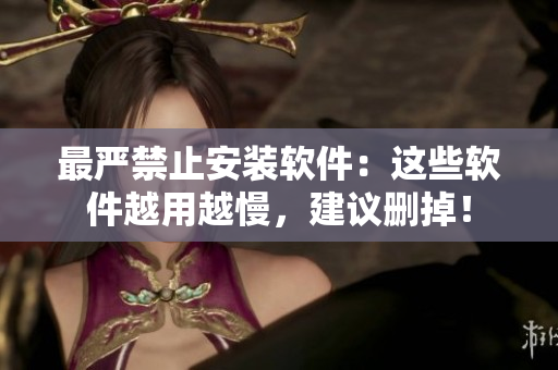 最严禁止安装软件：这些软件越用越慢，建议删掉！