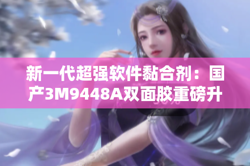 新一代超强软件黏合剂：国产3M9448A双面胶重磅升级