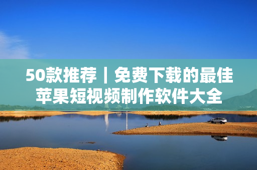 50款推荐｜免费下载的最佳苹果短视频制作软件大全