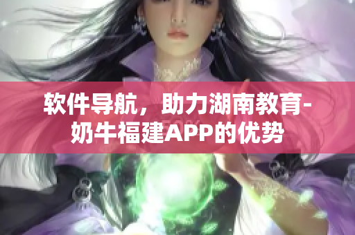 软件导航，助力湖南教育-奶牛福建APP的优势