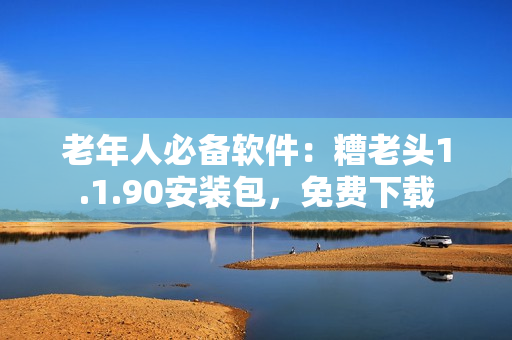 老年人必备软件：糟老头1.1.90安装包，免费下载