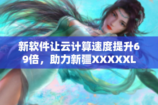 新软件让云计算速度提升69倍，助力新疆XXXXXL