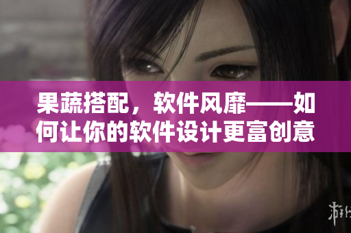 果蔬搭配，软件风靡——如何让你的软件设计更富创意？