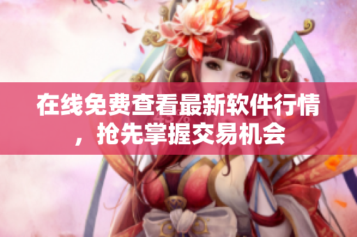 在线免费查看最新软件行情，抢先掌握交易机会