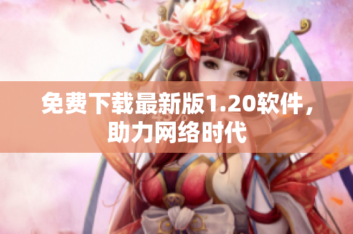 免费下载最新版1.20软件，助力网络时代