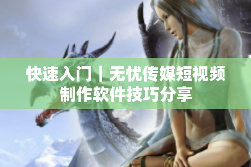 快速入门｜无忧传媒短视频制作软件技巧分享