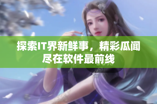 探索IT界新鲜事，精彩瓜闻尽在软件最前线