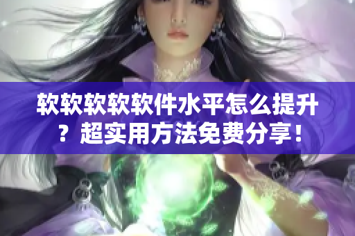 软软软软软件水平怎么提升？超实用方法免费分享！