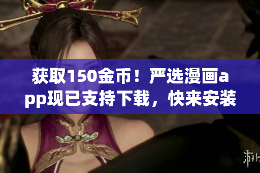 获取150金币！严选漫画app现已支持下载，快来安装享受！