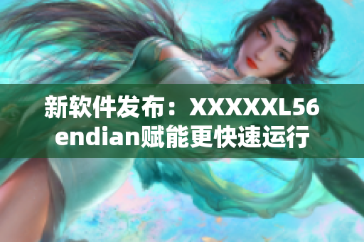 新软件发布：XXXXXL56endian赋能更快速运行