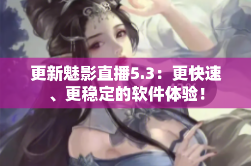 更新魅影直播5.3：更快速、更稳定的软件体验！