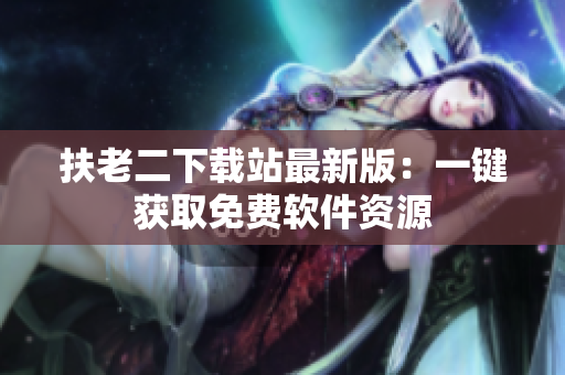 扶老二下载站最新版：一键获取免费软件资源